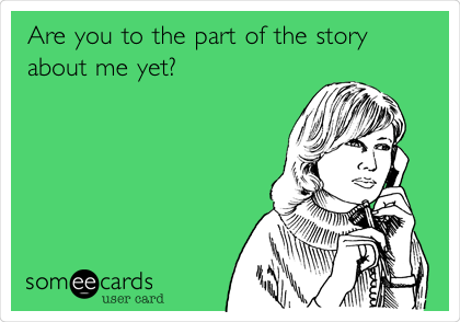 Are you to the part of the story
about me yet? 