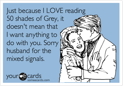 Just because LOVE reading
50 shades of Grey, it
doesn't mean that 
I want anything to
do with you. Sorry
husband for the
mixed signals.