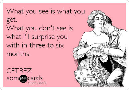 What you see is what you
get.
What you don't see is
what I'll surprise you
with in three to six
months.

GFTREZ