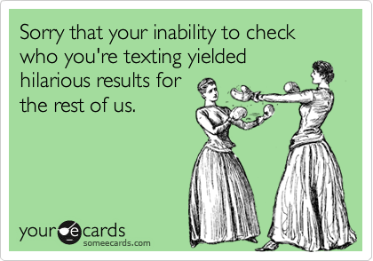 Sorry that your inability to check who you're texting yielded
hilarious results for
the rest of us.