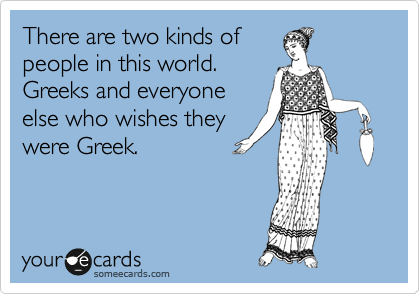 There are two kinds of
people in this world.
Greeks and everyone
else who wishes they
were Greek.