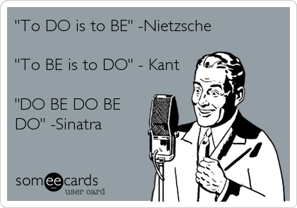 "To DO is to BE" -Nietzsche

"To BE is to DO" - Kant

"DO BE DO BE
DO" -Sinatra