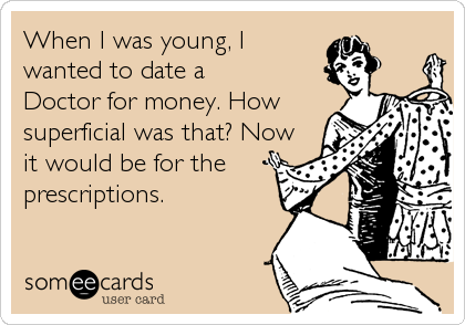 When I was young, I
wanted to date a
Doctor for money. How
superficial was that? Now
it would be for the
prescriptions.