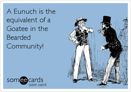 A Eunuch is the 
equivalent of a
Goatee in the
Bearded
Community!