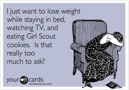 I just want to lose weight 
while staying in bed, 
watching TV, and 
eating Girl Scout 
cookies.  Is that
really too 
much to ask? 