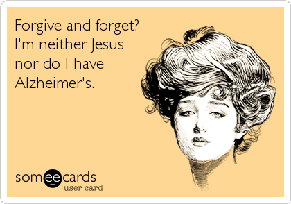 Forgive and forget?
I'm neither Jesus
nor do I have
Alzheimer's.
