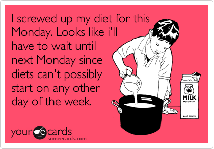 I screwed up my diet for this
Monday. Looks like i'll
have to wait until
next Monday since
diets can't possibly
start on any other
day of the week.