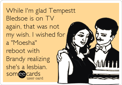 While I'm glad Tempestt
Bledsoe is on TV
again, that was not
my wish. I wished for
a "Moesha"
reboot with
Brandy realizing
she's a lesbian.