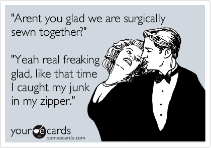 "Arent you glad we are surgically sewn together?" 

"Yeah real freaking
glad, like that time
I caught my junk
in my zipper."