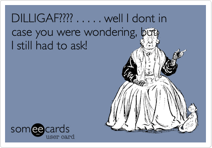 DILIGAF???? . . . . . well I dont in case you were wondering, but
I still had to ask!