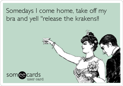 Somedays l come home, take off my
bra and yell "release the krakens!!