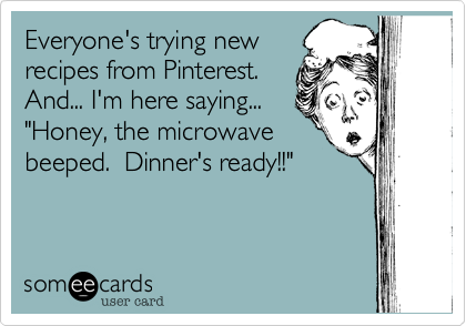 Everyone's trying new
recipes from Pinterest. 
And... I'm here saying... 
"Honey%2C the microwave 
beeped.  Dinner's ready!!"