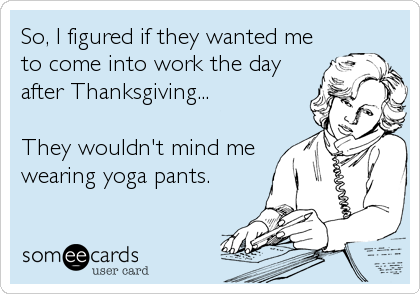 So, I figured if they wanted me
to come into work the day
after Thanksgiving...

They wouldn't mind me
wearing yoga pants.