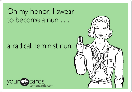 On my honor, I swear
to become a nun . . .


a radical, feminist nun.