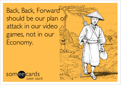 Back%2C Back%2C Forward
should be our plan of
attack in our video
games%2C not in our
Economy.