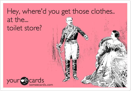 Where'd you get those clothes... 
at the... 
toilet store?