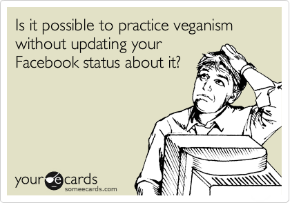 Is it possible to practice veganism without updating your 
Facebook status about it?