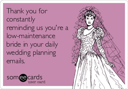 Thank you for
constantly
reminding us you're a 
low-maintenance
bride in your daily
wedding planning
emails.