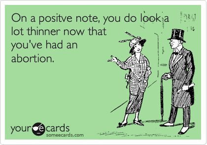 On a positve note, you do look a lot thinner now that
you've had that
abortion.