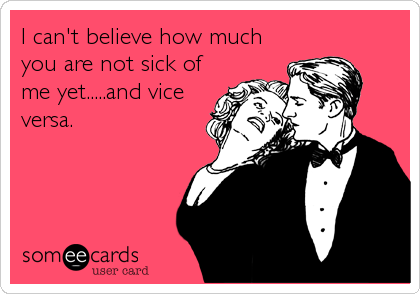 I can't believe how much
you are not sick of
me yet.....and vice
versa.