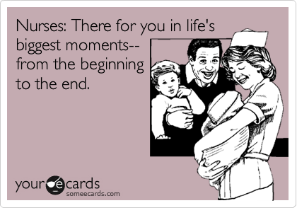 Nurses: There for you in life's
biggest moments--
from the beginning
to the end.