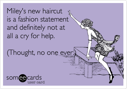 Miley's new haircut
is a fashion statement
and definitely not at 
all a cry for help.  

(Thought, no one ever.)