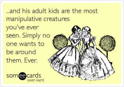 ...and his adult kids are the most
manipulative creatures
you've ever
seen. Simply no
one wants to
be around
them. Ever.