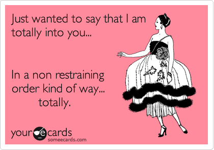 Just wanted to say that I am
totally into you...


In a non restraining
order kind of way... 
        totally. 
