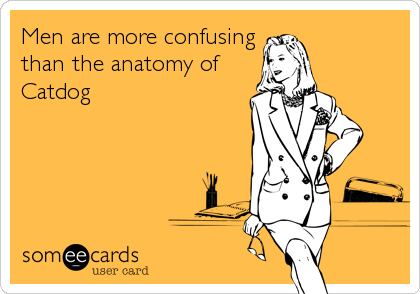 Men are more confusing
than the anatomy of
Catdog