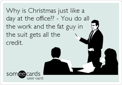 Why is Christmas just like a 
day at the office?? - You do all 
the work and the fat guy in
the suit gets all the
credit.