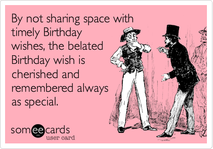 By not sharing space with
timely Birthday
wishes, the belated
Birthday wish is
cherished and
remembered always
as special.