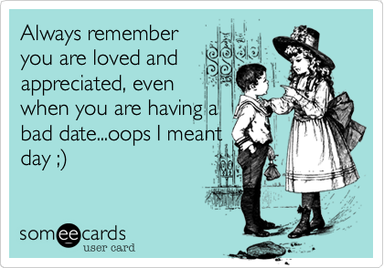 Always remember
you are loved and
appreciated%2C even
when you are having a
bad date...oops I meant
day %3B)