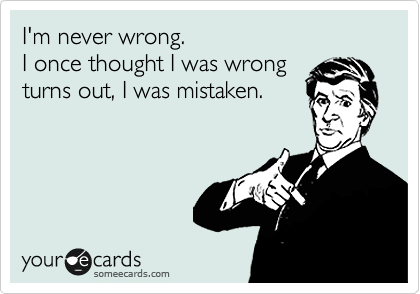 I'm never wrong.
I once thought I was wrong
turns out, I was mistaken.