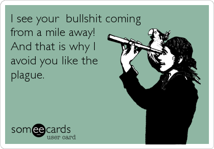 I see your  bullshit coming 
from a mile away!
And that is why I 
avoid you like the
plague.