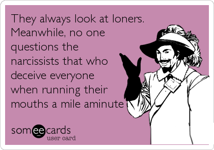 They always look at loners.
Meanwhile, no one
questions the
narcissists that who
deceive everyone
when running their
mouths a mile aminute