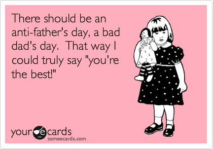 There should be an
anti-father's day, a bad
dad's day.  That way I
could truly say "you're
the best!"