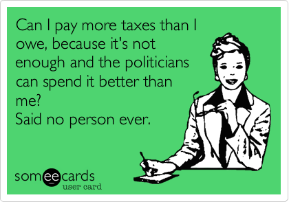 Can I pay more taxes than I
owe, because it's not
enough and the politicians
can spend it better than
me?
Said no person ever.