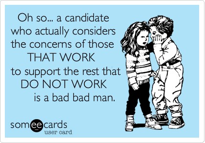   Oh so... a candidate 
who actually considers 
the concerns of those
     THAT WORK  
to support the rest that
   DO NOT WORK
       is a bad bad man. 