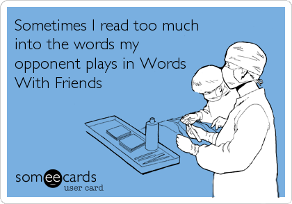 Sometimes I read too much
into the words my
opponent plays in Words
With Friends
