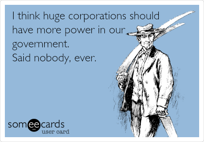 I think huge corporations should
have more power in our
government.
Said nobody, ever.