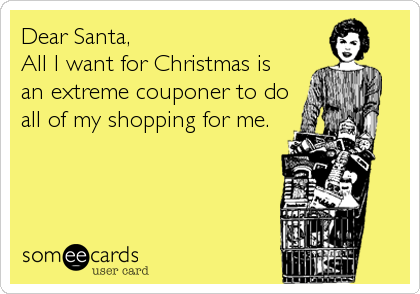 Dear Santa,
All I want for Christmas is 
an extreme couponer to do
all of my shopping for me.