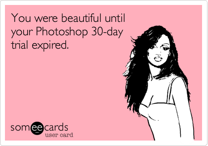 You were beautiful until 
your Photoshop 30-day
trial expired. 