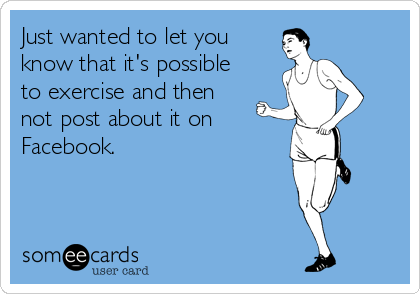 Just wanted to let you
know that it's possible
to exercise and then 
not post about it on
Facebook.