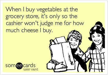 When I buy vegetables at the grocery store%2C it's only so the cashier won't judge me for how
much cheese I buy. 
