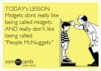 TODAY's LESSON
Midgets dont really like
being called midgets. 
AND really don't like
being called 
"People McNuggets."