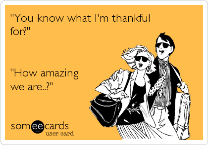 "You know what I'm thankful
for?"


"How amazing
we are..?"