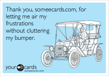 Thank you, someecards.com, for letting me air my 
frustrations 
without cluttering
my bumper.