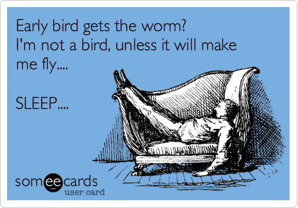 Early bird gets the worm? 
I'm not a bird, unless it will make me fly....

SLEEP....