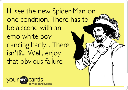 I'll see the new Spider-Man on
one condition. There has to
be a scene with an
emo white boy
dancing badly... There
isn't!?... Well, enjoy
that obvious failure.