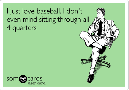 I just love baseball. I don't
even mind sitting through all
4 quarters